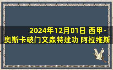 2024年12月01日 西甲-奥斯卡破门文森特建功 阿拉维斯1-1莱加内斯